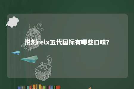 悦刻relx五代国标有哪些口味？ 